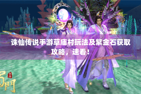 诛仙传说手游草庙村玩法及紫金石获取攻略，速看！