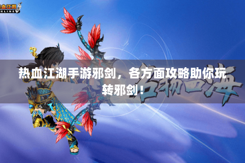热血江湖手游邪剑，各方面攻略助你玩转邪剑！
