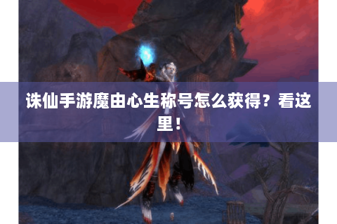 诛仙手游魔由心生称号怎么获得？看这里！