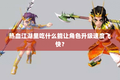 热血江湖里吃什么能让角色升级速度飞快？