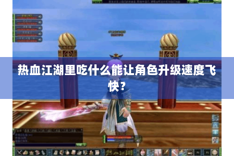 热血江湖里吃什么能让角色升级速度飞快？