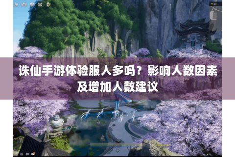 诛仙手游体验服人多吗？影响人数因素及增加人数建议