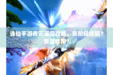 诛仙手游青云灌魔攻略，各阶段咋搞？资源咋用？