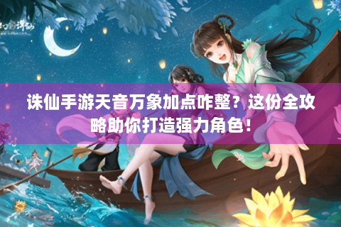 诛仙手游天音万象加点咋整？这份全攻略助你打造强力角色！