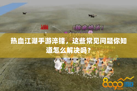 热血江湖手游淬锋，这些常见问题你知道怎么解决吗？