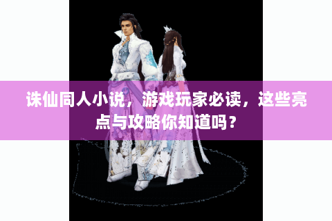 诛仙同人小说，游戏玩家必读，这些亮点与攻略你知道吗？