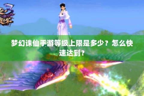 梦幻诛仙手游等级上限是多少？怎么快速达到？