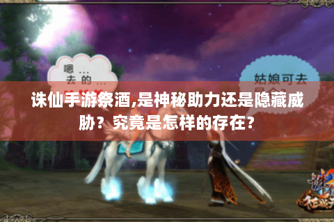 诛仙手游祭酒,是神秘助力还是隐藏威胁？究竟是怎样的存在？
