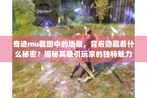 奇迹mu截图中的场景，背后隐藏着什么秘密？揭秘其吸引玩家的独特魅力