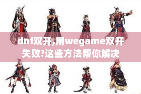 dnf双开,用wegame双开失败?这些方法帮你解决