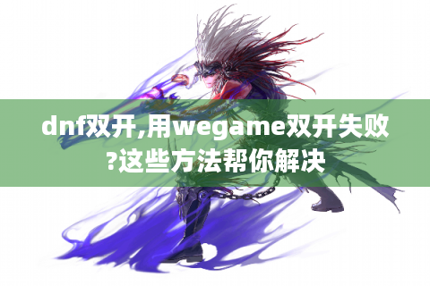 dnf双开,用wegame双开失败?这些方法帮你解决
