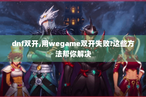 dnf双开,用wegame双开失败?这些方法帮你解决
