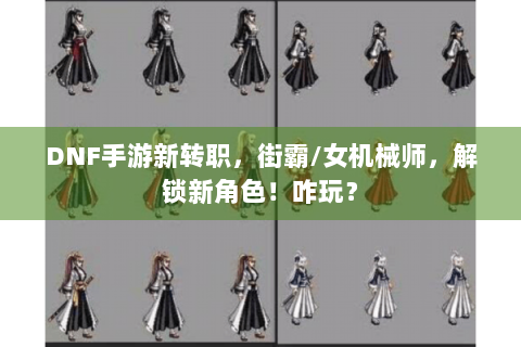 DNF手游新转职，街霸/女机械师，解锁新角色！咋玩？