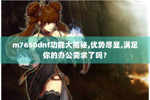 m7650dnf功能大揭秘,优势尽显,满足你的办公需求了吗？
