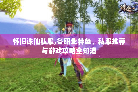 怀旧诛仙私服,各职业特色、私服推荐与游戏攻略全知道