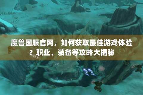 魔兽国服官网，如何获取最佳游戏体验？职业、装备等攻略大揭秘