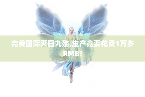 完美国际灭日九殇,生产竟要花费1万多RMB?