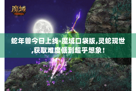 蛇年兽今日上线-魔域口袋版,灵蛇现世,获取难度低到超乎想象！
