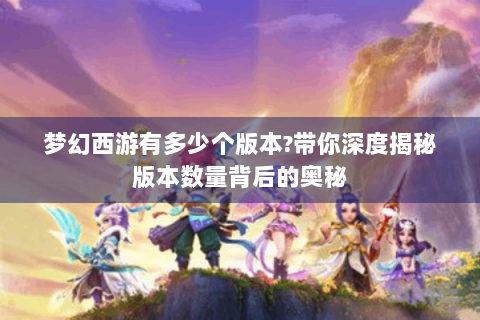 梦幻西游有多少个版本?带你深度揭秘版本数量背后的奥秘