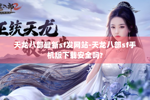 天龙八部最新sf发网站-天龙八部sf手机版下载安全吗?