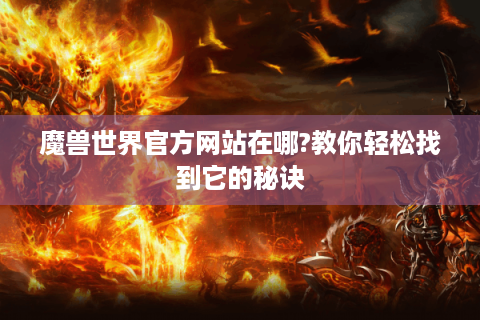 魔兽世界官方网站在哪?教你轻松找到它的秘诀