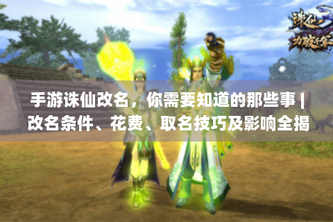 手游诛仙改名，你需要知道的那些事 | 改名条件、花费、取名技巧及影响全揭秘