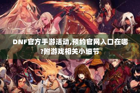 DNF官方手游活动,预约官网入口在哪?附游戏相关小细节