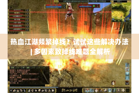 热血江湖频繁掉线？试试这些解决办法 | 多因素致掉线难题全解析