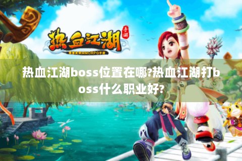 热血江湖boss位置在哪?热血江湖打boss什么职业好?