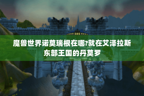 魔兽世界诺莫瑞根在哪?就在艾泽拉斯东部王国的丹莫罗