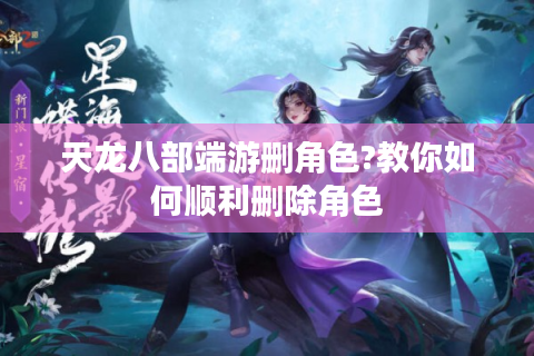 天龙八部端游删角色?教你如何顺利删除角色