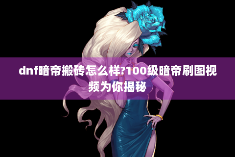 dnf暗帝搬砖怎么样?100级暗帝刷图视频为你揭秘