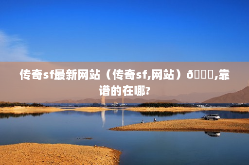传奇sf最新网站（传奇sf,网站）👉,靠谱的在哪?