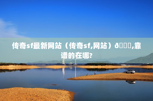 传奇sf最新网站（传奇sf,网站）👉,靠谱的在哪?