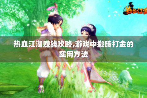 热血江湖赚钱攻略,游戏中搬砖打金的实用方法