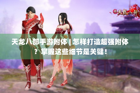 天龙八部手游附体 | 怎样打造超强附体？掌握这些细节是关键！