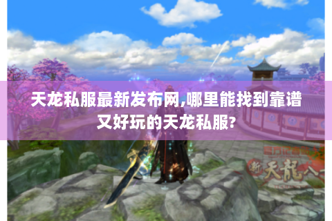 天龙私服最新发布网,哪里能找到靠谱又好玩的天龙私服?