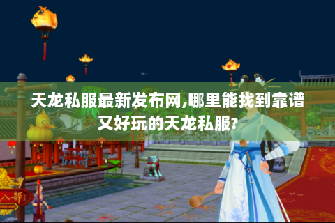 天龙私服最新发布网,哪里能找到靠谱又好玩的天龙私服?