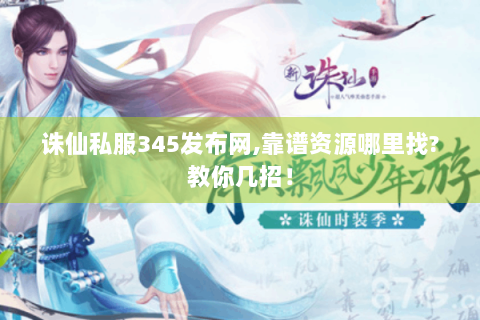 诛仙私服345发布网,靠谱资源哪里找?教你几招！