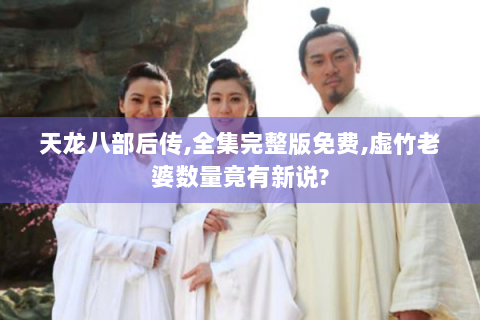 天龙八部后传,全集完整版免费,虚竹老婆数量竟有新说?