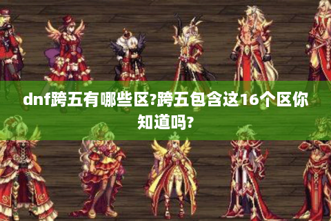dnf跨五有哪些区?跨五包含这16个区你知道吗?