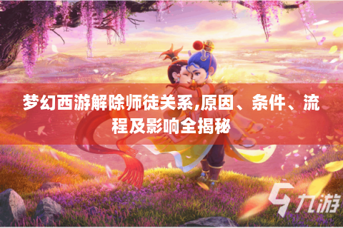 梦幻西游解除师徒关系,原因、条件、流程及影响全揭秘