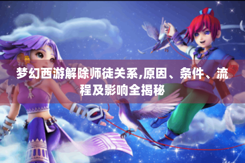 梦幻西游解除师徒关系,原因、条件、流程及影响全揭秘