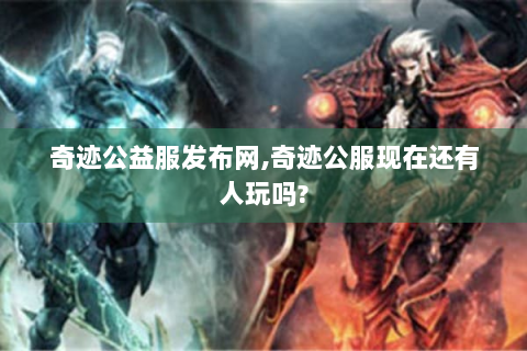 奇迹公益服发布网,奇迹公服现在还有人玩吗?