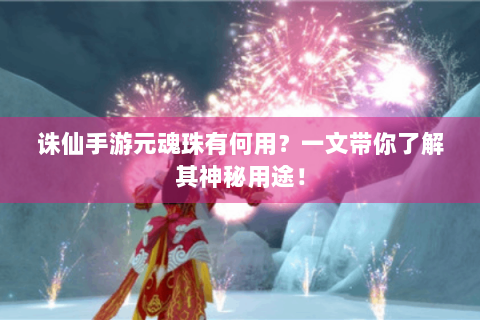 诛仙手游元魂珠有何用？一文带你了解其神秘用途！