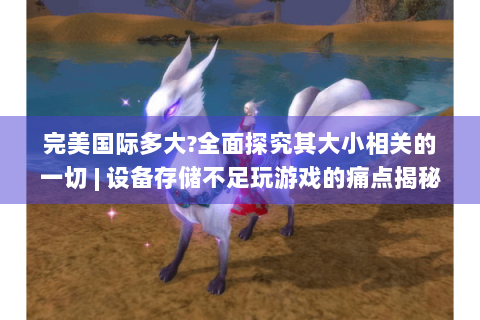 完美国际多大?全面探究其大小相关的一切 | 设备存储不足玩游戏的痛点揭秘
