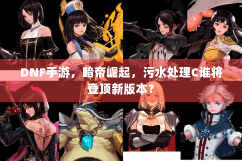 DNF手游，暗帝崛起，污水处理C谁将登顶新版本？