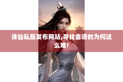 诛仙私服发布网站,寻找靠谱的为何这么难?