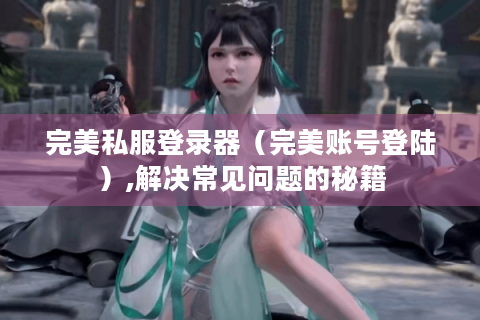 完美私服登录器（完美账号登陆）,解决常见问题的秘籍