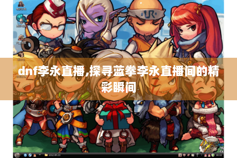 dnf李永直播,探寻蓝拳李永直播间的精彩瞬间
